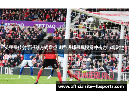 英甲最佳射手进球方式盘点 哪些进球最具视觉冲击力与观赏性
