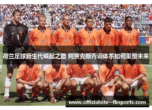 荷兰足球新生代崛起之路 阿贾克斯青训体系如何重塑未来