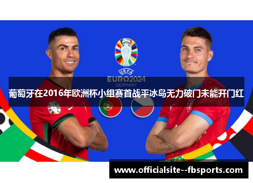 葡萄牙在2016年欧洲杯小组赛首战平冰岛无力破门未能开门红