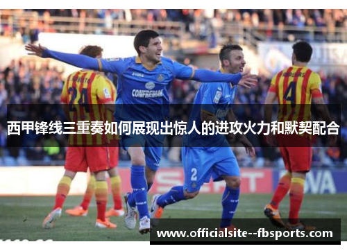 西甲锋线三重奏如何展现出惊人的进攻火力和默契配合 西甲锋线三重奏如何展现出惊人的进攻火力和默契配合