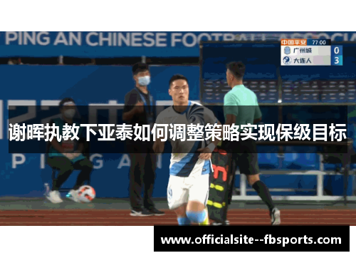 谢晖执教下亚泰如何调整策略实现保级目标