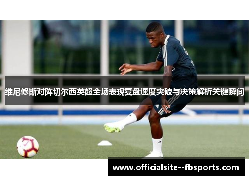 维尼修斯对阵切尔西英超全场表现复盘速度突破与决策解析关键瞬间 维尼修斯对阵切尔西英超全场表现复盘速度突破与决策解析关键瞬间
