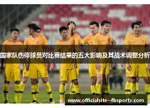 国家队伤停球员对比赛结果的五大影响及其战术调整分析