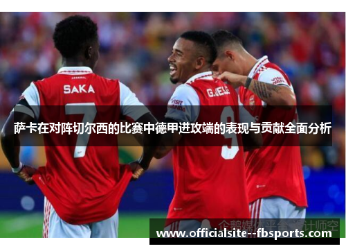 萨卡在对阵切尔西的比赛中德甲进攻端的表现与贡献全面分析 萨卡在对阵切尔西的比赛中德甲进攻端的表现与贡献全面分析