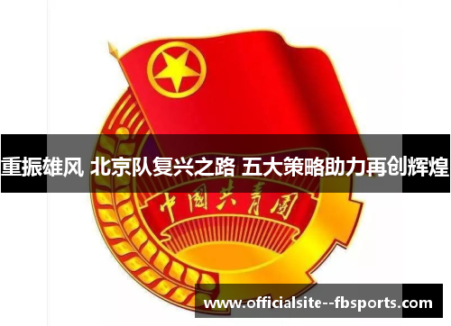 重振雄风 北京队复兴之路 五大策略助力再创辉煌 重振雄风 北京队复兴之路 五大策略助力再创辉煌