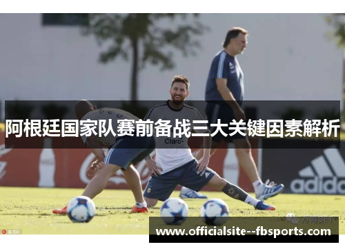 阿根廷国家队赛前备战三大关键因素解析
