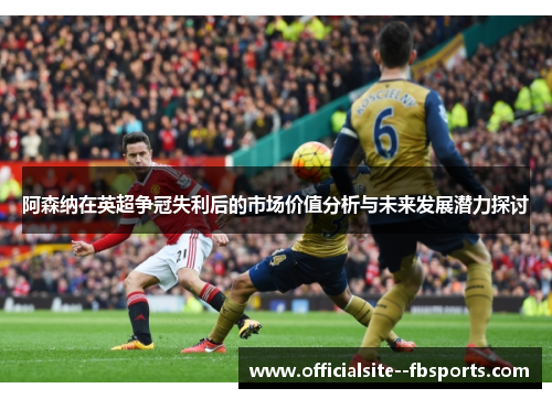 阿森纳在英超争冠失利后的市场价值分析与未来发展潜力探讨 阿森纳在英超争冠失利后的市场价值分析与未来发展潜力探讨