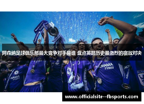 阿森纳足球俱乐部最大竞争对手是谁 盘点英超历史最激烈的宿敌对决