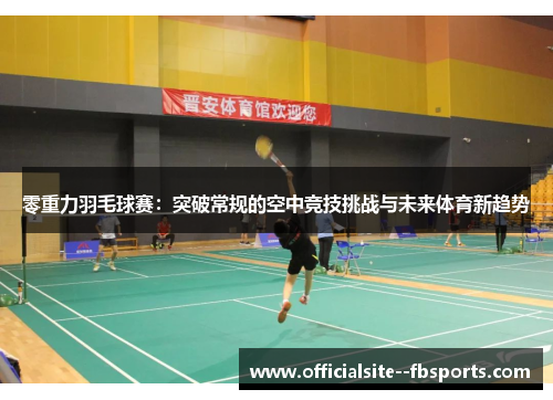 零重力羽毛球赛：突破常规的空中竞技挑战与未来体育新趋势