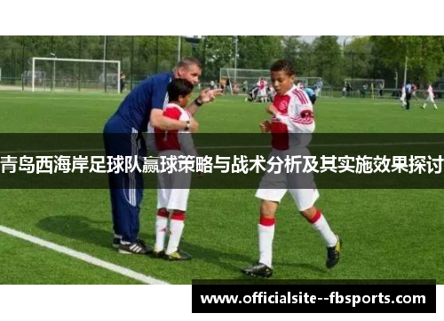 青岛西海岸足球队赢球策略与战术分析及其实施效果探讨 青岛西海岸足球队赢球策略与战术分析及其实施效果探讨