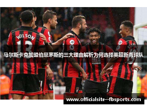 马尔斯卡克加盟伯恩茅斯的三大理由解析为何选择英超新秀球队