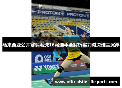 马来西亚公开赛羽毛球16强选手全解析实力对决谁主沉浮