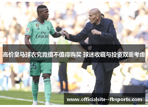 高价皇马球衣究竟值不值得购买 球迷收藏与投资双重考虑 高价皇马球衣究竟值不值得购买 球迷收藏与投资双重考虑