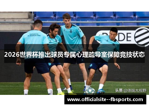 2026世界杯推出球员专属心理疏导室保障竞技状态