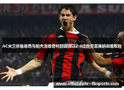 AC米兰依靠莱昂与帕夫洛维奇补时进球以2-0战胜克雷莫纳艰难取胜