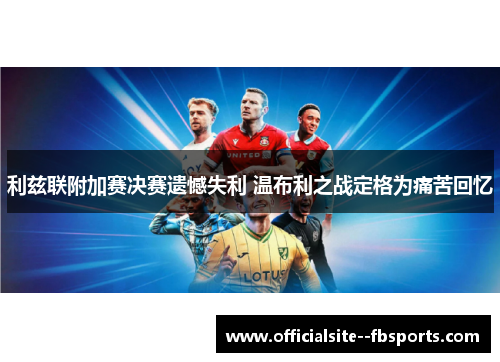 利兹联附加赛决赛遗憾失利 温布利之战定格为痛苦回忆