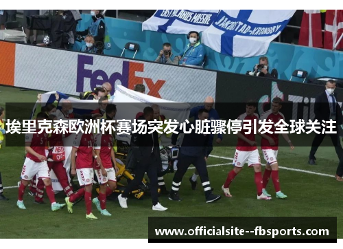 埃里克森欧洲杯赛场突发心脏骤停引发全球关注 埃里克森欧洲杯赛场突发心脏骤停引发全球关注