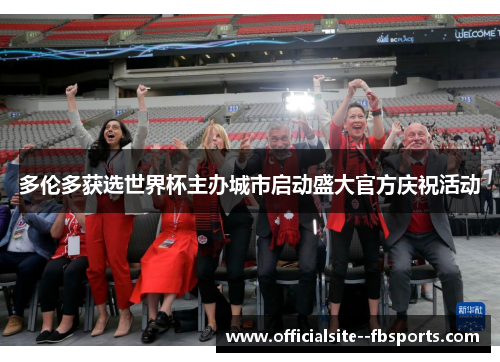 多伦多获选世界杯主办城市启动盛大官方庆祝活动 多伦多获选世界杯主办城市启动盛大官方庆祝活动
