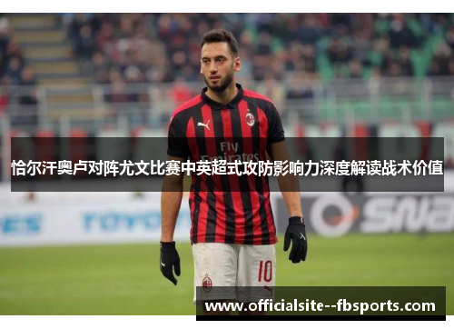 恰尔汗奥卢对阵尤文比赛中英超式攻防影响力深度解读战术价值