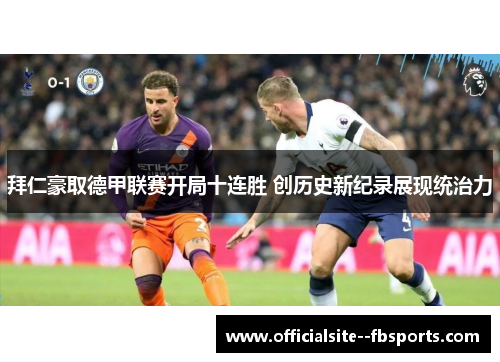 拜仁豪取德甲联赛开局十连胜 创历史新纪录展现统治力 拜仁豪取德甲联赛开局十连胜 创历史新纪录展现统治力