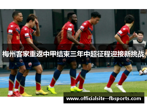梅州客家重返中甲结束三年中超征程迎接新挑战 梅州客家重返中甲结束三年中超征程迎接新挑战