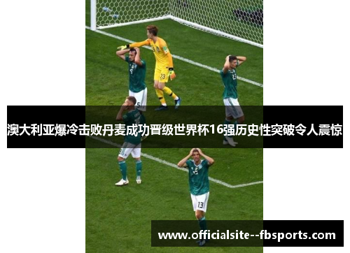 澳大利亚爆冷击败丹麦成功晋级世界杯16强历史性突破令人震惊