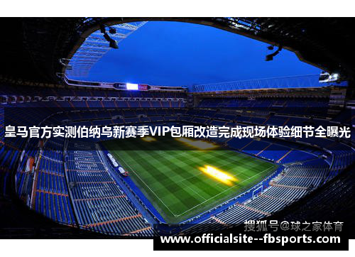 皇马官方实测伯纳乌新赛季VIP包厢改造完成现场体验细节全曝光
