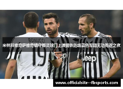 米林科维奇萨维奇镇守都灵球门上演钢铁防线蓝色军团无功而返之夜
