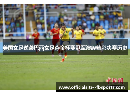 美国女足逆袭巴西女足夺金杯赛冠军演绎精彩决赛历史 美国女足逆袭巴西女足夺金杯赛冠军演绎精彩决赛历史