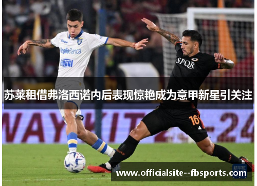 苏莱租借弗洛西诺内后表现惊艳成为意甲新星引关注 苏莱租借弗洛西诺内后表现惊艳成为意甲新星引关注