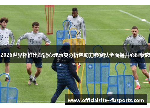 2026世界杯推出智能心理康复分析包助力参赛队全面提升心理状态