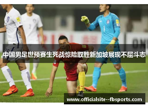 中国男足世预赛生死战惊险取胜新加坡展现不屈斗志 中国男足世预赛生死战惊险取胜新加坡展现不屈斗志