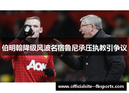 伯明翰降级风波名宿鲁尼承压执教引争议 伯明翰降级风波名宿鲁尼承压执教引争议