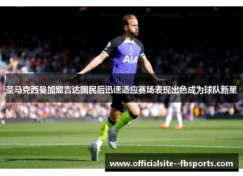 圣马克西曼加盟吉达国民后迅速适应赛场表现出色成为球队新星