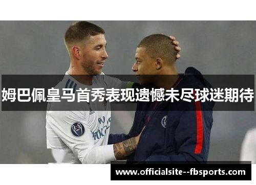 姆巴佩皇马首秀表现遗憾未尽球迷期待 姆巴佩皇马首秀表现遗憾未尽球迷期待