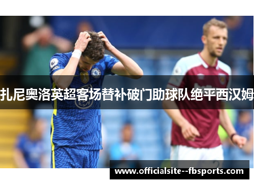 扎尼奥洛英超客场替补破门助球队绝平西汉姆