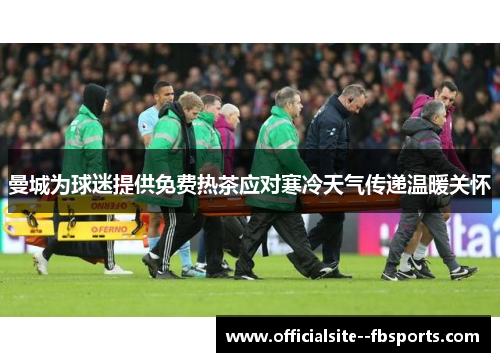 曼城为球迷提供免费热茶应对寒冷天气传递温暖关怀