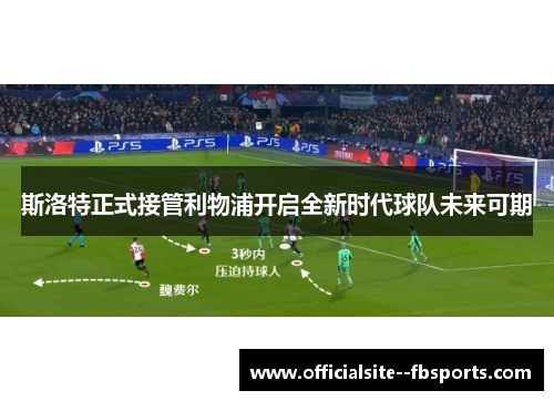 斯洛特正式接管利物浦开启全新时代球队未来可期