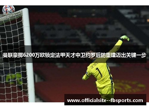 曼联豪掷6200万欧锁定法甲天才中卫约罗后防重建迈出关键一步