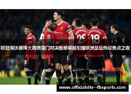 欧冠淘汰赛烽火再燃豪门对决新星崛起引爆欧洲足坛热议焦点之夜 欧冠淘汰赛烽火再燃豪门对决新星崛起引爆欧洲足坛热议焦点之夜