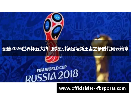 聚焦2026世界杯五大热门球星引领足坛新王者之争时代风云篇章