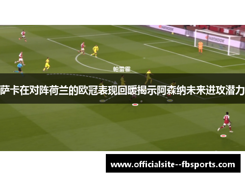 萨卡在对阵荷兰的欧冠表现回暖揭示阿森纳未来进攻潜力