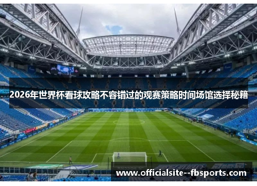 2026年世界杯看球攻略不容错过的观赛策略时间场馆选择秘籍 2026年世界杯看球攻略不容错过的观赛策略时间场馆选择秘籍