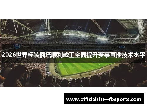 2026世界杯转播塔顺利竣工全面提升赛事直播技术水平 2026世界杯转播塔顺利竣工全面提升赛事直播技术水平