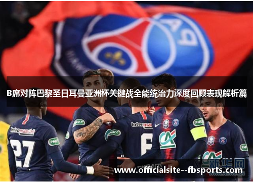 B席对阵巴黎圣日耳曼亚洲杯关键战全能统治力深度回顾表现解析篇 B席对阵巴黎圣日耳曼亚洲杯关键战全能统治力深度回顾表现解析篇