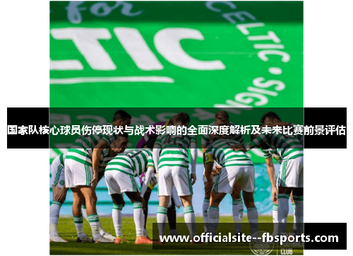 国家队核心球员伤停现状与战术影响的全面深度解析及未来比赛前景评估 国家队核心球员伤停现状与战术影响的全面深度解析及未来比赛前景评估