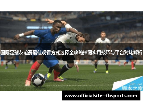 国际足球友谊赛最佳观看方式选择全攻略指南实用技巧与平台对比解析 国际足球友谊赛最佳观看方式选择全攻略指南实用技巧与平台对比解析