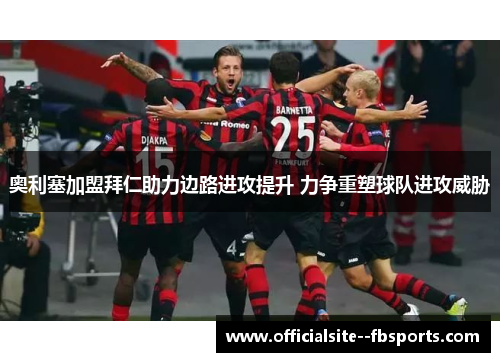 奥利塞加盟拜仁助力边路进攻提升 力争重塑球队进攻威胁 奥利塞加盟拜仁助力边路进攻提升 力争重塑球队进攻威胁