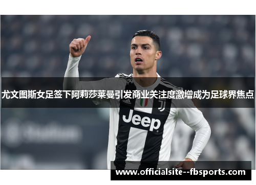 尤文图斯女足签下阿莉莎莱曼引发商业关注度激增成为足球界焦点 尤文图斯女足签下阿莉莎莱曼引发商业关注度激增成为足球界焦点