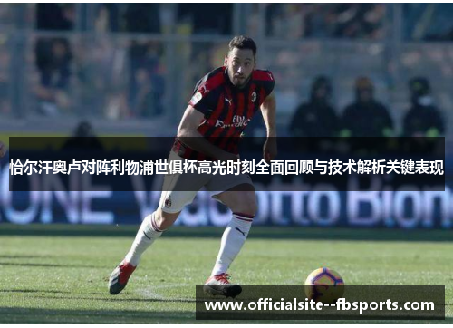 恰尔汗奥卢对阵利物浦世俱杯高光时刻全面回顾与技术解析关键表现 恰尔汗奥卢对阵利物浦世俱杯高光时刻全面回顾与技术解析关键表现